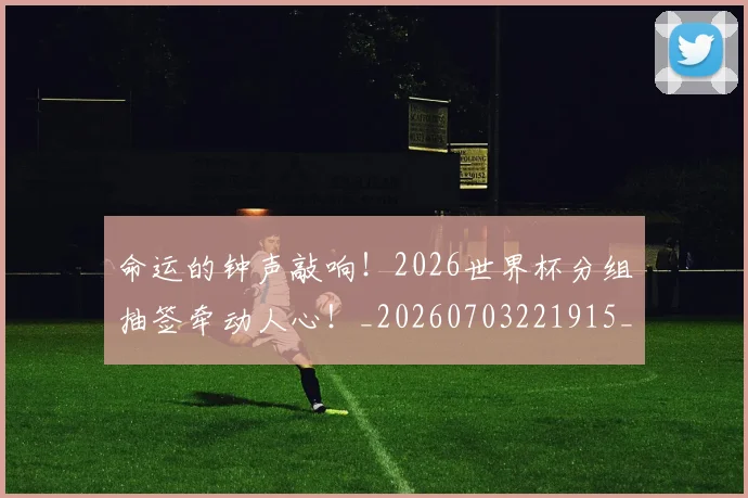 命运的钟声敲响！2026世界杯分组抽签牵动人心！_20260703221915_20260720180003