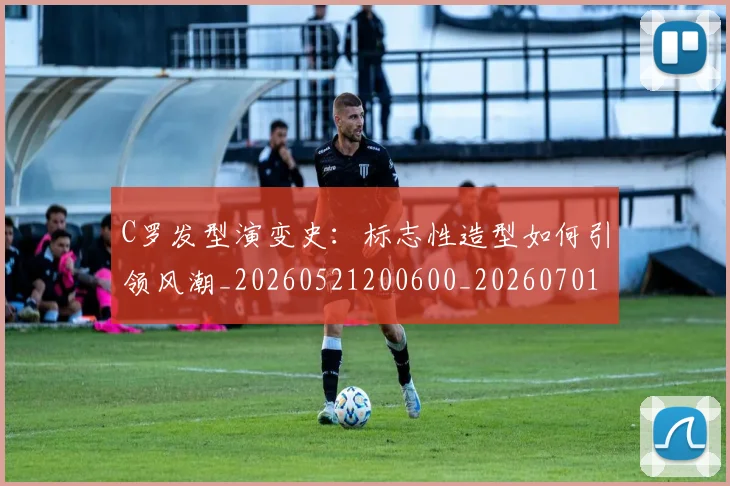 C罗发型演变史：标志性造型如何引领风潮_20260521200600_20260701212620