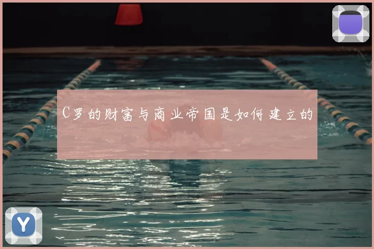 C罗的财富与商业帝国是如何建立的