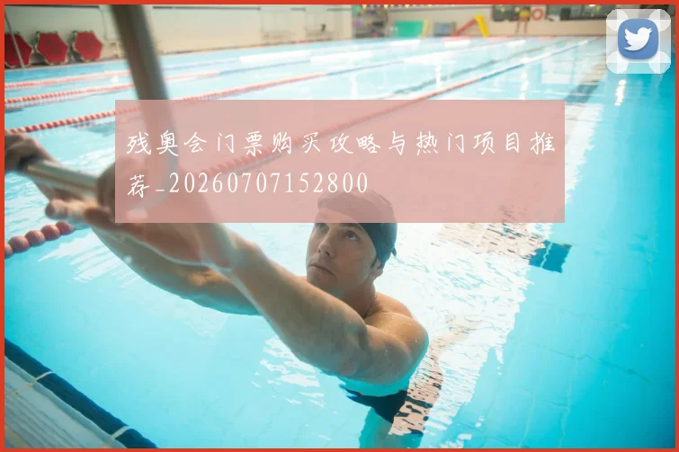 残奥会门票购买攻略与热门项目推荐_20260707152800