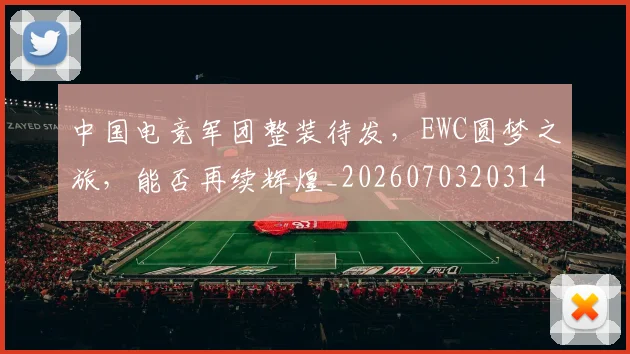 中国电竞军团整装待发，EWC圆梦之旅，能否再续辉煌_20260703203149