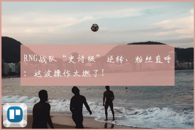 RNG战队“史诗级”逆转,粉丝直呼:这波操作太燃了!