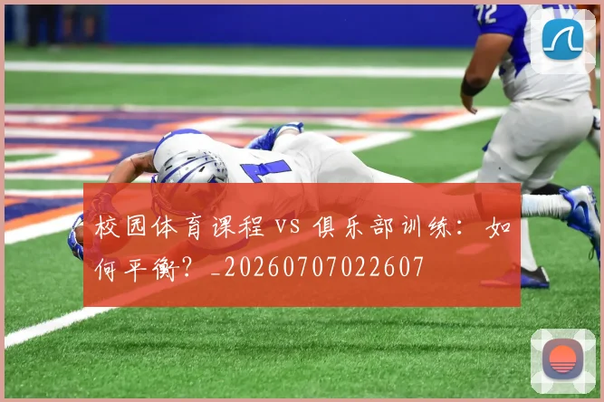 校园体育课程 vs 俱乐部训练：如何平衡？_20260707022607