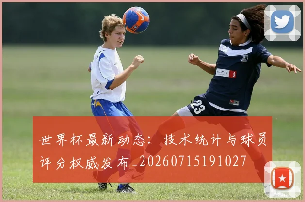 世界杯最新动态：技术统计与球员评分权威发布_20260715191027