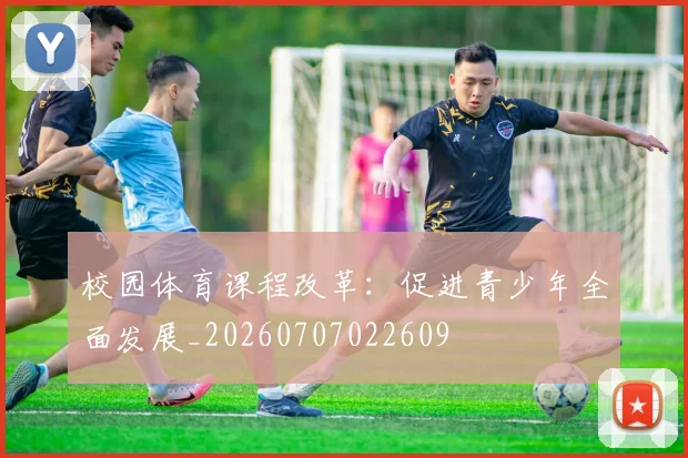 校园体育课程改革：促进青少年全面发展_20260707022609