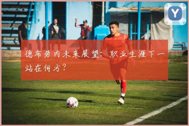 德布劳内未来展望：职业生涯下一站在何方？